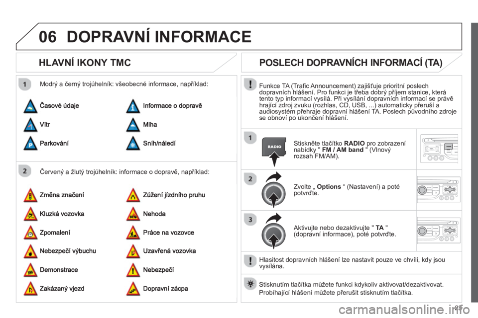 CITROEN JUMPER MULTISPACE 2013  Návod na použití (in Czech) 23
06DOPRAVNÍ INFORMACE 
HLAVNÍ IKONY TMC 
   
Červený a žlutý trojúhelník: informace o dopravě, například:    
Modr
ý a černý trojúhelník: všeobecné informace, například: 
POSLECH