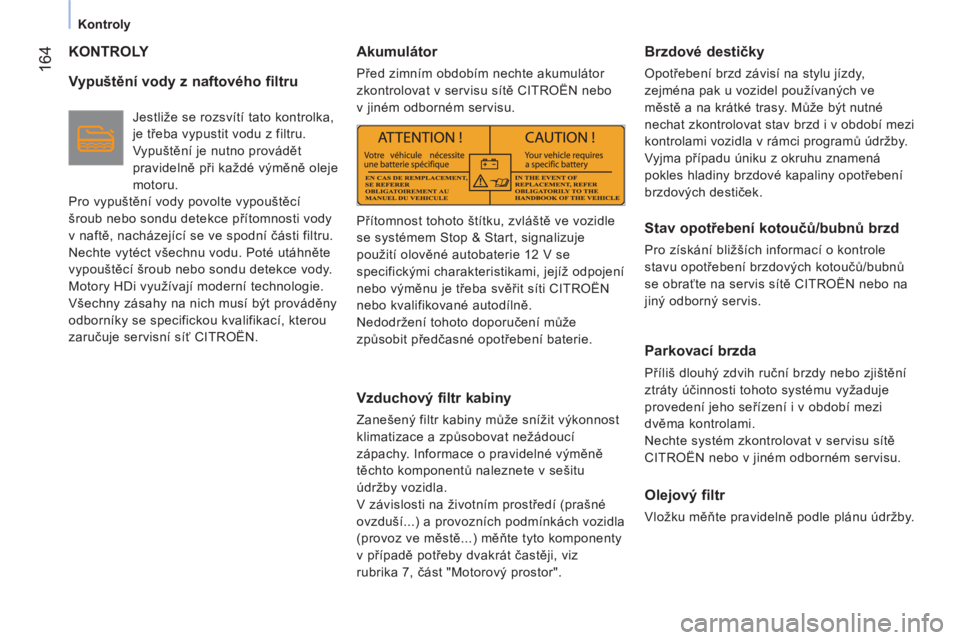 CITROEN NEMO 2013  Návod na použití (in Czech)  164
 
 
 
Kontroly  
 
 
KONTROLY 
 
 
Vypuštění vody z naftového filtru 
 
 
Jestliže se rozsvítí tato kontrolka, 
je třeba vypustit vodu z filtru. 
Vypuštění je nutno provádět 
pravide