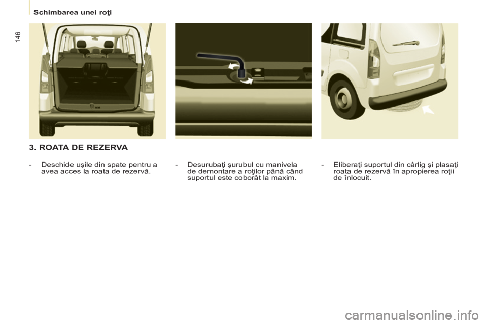 CITROEN BERLINGO MULTISPACE 2014  Ghiduri De Utilizare (in Romanian)    Schimbarea unei roţi   
146
  3. ROATA DE REZERVA 
  -   Desurubaţi şurubul cu manivela de demontare a roţilor până când 
suportul este coborât la maxim. 
   -   Deschide uşile din spate p