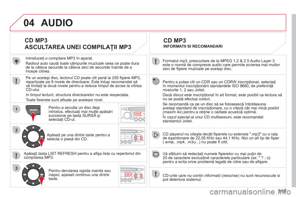 CITROEN BERLINGO FIRST 2011  Ghiduri De Utilizare (in Romanian) 119
04
1
2
3
  Formatul mp3, prescurtare de la MPEG 1,2 & 2.5 Audio Layer 3este o normă de compresie audio care permite scrierea mai multor 
zeci de ﬁ şiere muzicale pe acelaşi disc.  
  Pentru a