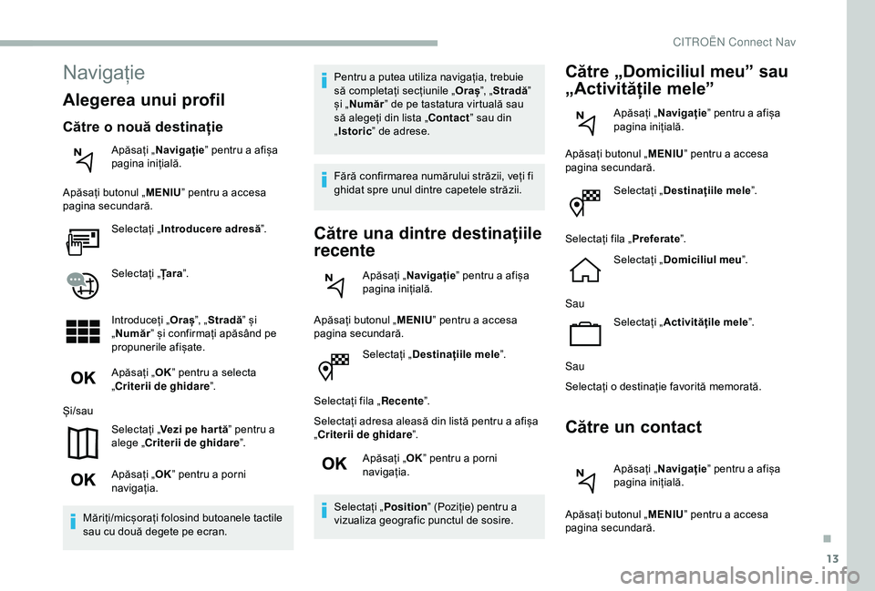 CITROEN BERLINGO VAN 2019  Ghiduri De Utilizare (in Romanian) 13
Selectați „Destinațiile mele ”.
Selectați fila „ Recente”.
Selectați adresa aleasă din listă pentru a afișa 
„Criterii de ghidare ”.
Apăsați „ OK” pentru a porni 
navigați