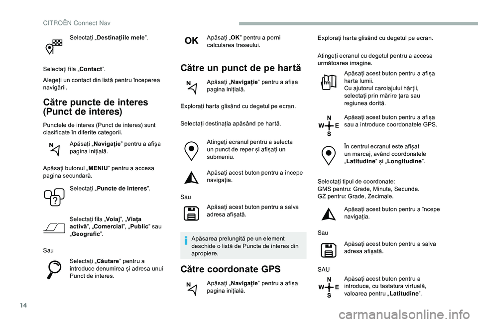 CITROEN BERLINGO VAN 2019  Ghiduri De Utilizare (in Romanian) 14
Selectați „Destinațiile mele ”.
Selectați fila „Contact ”.
Alegeți un contact din listă pentru începerea 
navigării.
Către puncte de interes 
(Punct de interes)
Punctele de interes 
