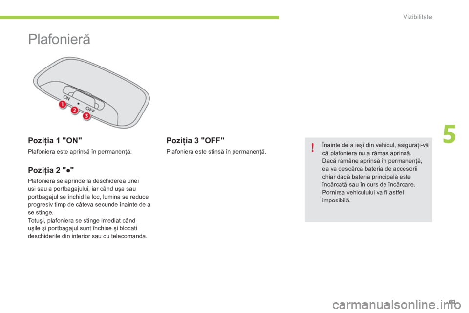 CITROEN C-ZERO 2014  Ghiduri De Utilizare (in Romanian) 5
Vizibilitate
61
   
 
 
 
 
Plafonieră 
 
 
 
Poziţia 1 "ON"
 
Plafoniera este aprinsă în permanenţă.
 
 
Poziţia 2 "●"
 
Plafoniera se aprinde la deschiderea unei 
usi sau a portbagajului,