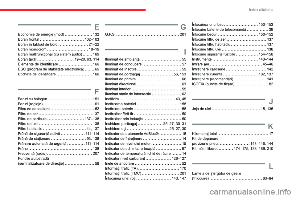 CITROEN C3 AIRCROSS 2021 Ghiduri De Utilizare (in Romanian) 221
Index alfabetic
E
Economie de energie (mod) 132Ecran frontal 102–103Ecran în tabloul de bord 21–22Ecran monocrom 18–19Ecran multifuncțional (cu sistem audio) 169Ecran tactil 19 CITROEN C3 AIRCROSS 2021 Ghiduri De Utilizare (in Romanian) 221
Index alfabetic
E
Economie de energie (mod) 132Ecran frontal 102–103Ecran în tabloul de bord 21–22Ecran monocrom 18–19Ecran multifuncțional (cu sistem audio) 169Ecran tactil 19