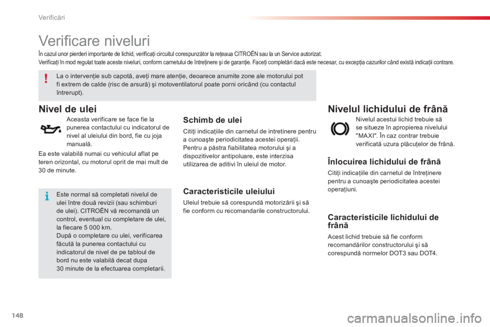 CITROEN C3 PICASSO 2014  Ghiduri De Utilizare (in Romanian) Ver if icări
148
   
 
 
 
 
 
Ver iﬁ care niveluri  
Nivelul lichidului de frână Nivel de ulei 
 
 
Aceasta verificare se face fie lapunerea contactului cu indicatorul de 
nivel al uleiului din 