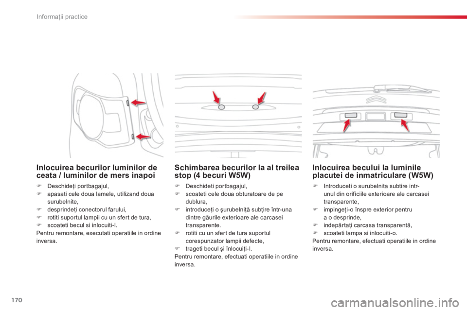 CITROEN C3 PICASSO 2014  Ghiduri De Utilizare (in Romanian) Informaţii practice
170
   
Inlocuirea becurilor luminilor deceata / luminilor de mers inapoi 
�) 
 Deschideţi portbagajul, �) 
 apasati cele doua lamele, utilizand doua surubelnite, 
�) 
 desprinde