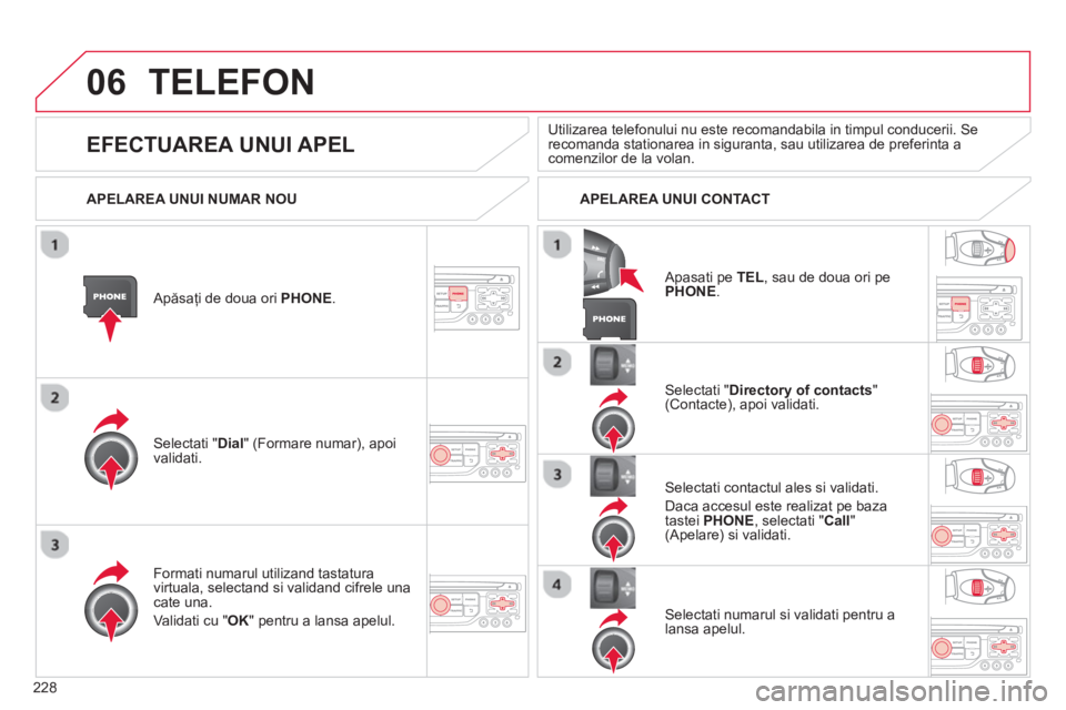 CITROEN C3 PICASSO 2014  Ghiduri De Utilizare (in Romanian) 228
06TELEFON 
   
Apăsaţi de doua ori PHONE .
Selectati "Dial" (Formare numar), apoi 
validati.  
Selectati " Directory of contacts"(Contacte), apoi validati.  
F
ormati numarul utilizand tastatura