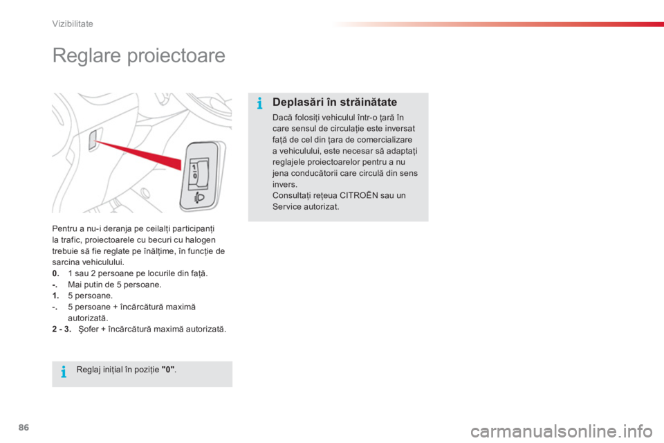 CITROEN C3 PICASSO 2014  Ghiduri De Utilizare (in Romanian) Vizibilitate
86
   
 
 
 
 
 
Reglare proiectoare 
Pentru a nu-i deranja pe ceilalţi participanţi 
la trafic, proiectoarele cu becuri cu halogen
trebuie să fie reglate pe înălţime, 