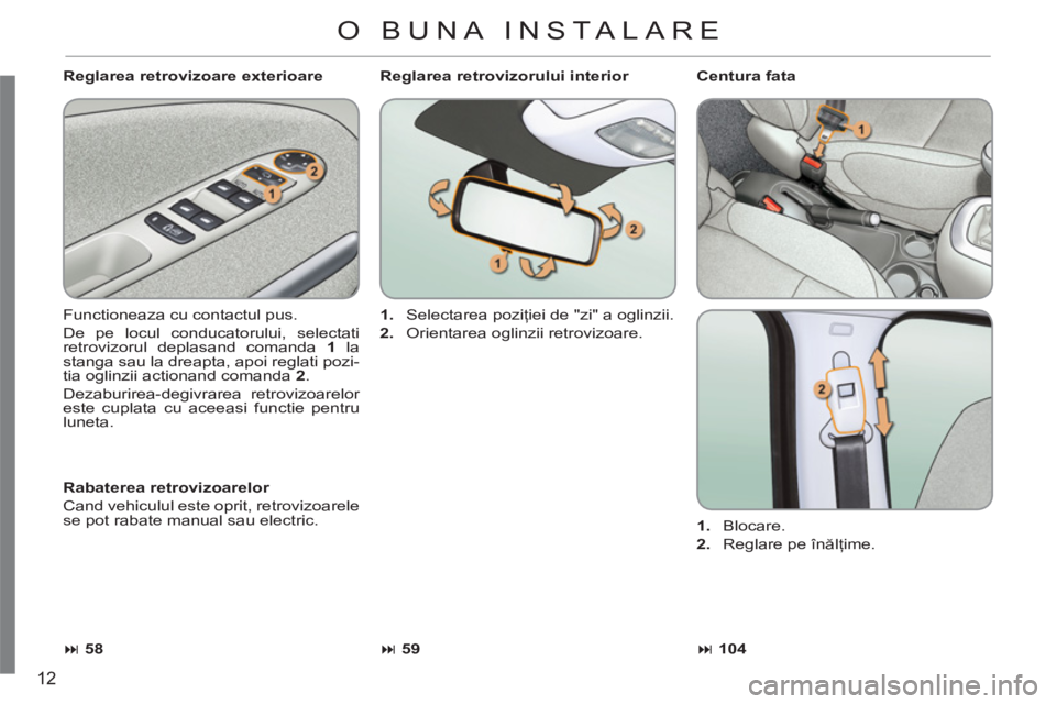 CITROEN C3 PICASSO 2012  Ghiduri De Utilizare (in Romanian) 12
   
Reglarea retrovizoare exterioare 
  Functioneaza cu contactul pus. 
  De pe locul conducatorului, selectati 
retrovizorul deplasand comanda  1 
 la 
stanga sau la dreapta, apoi reglati pozi-
ti