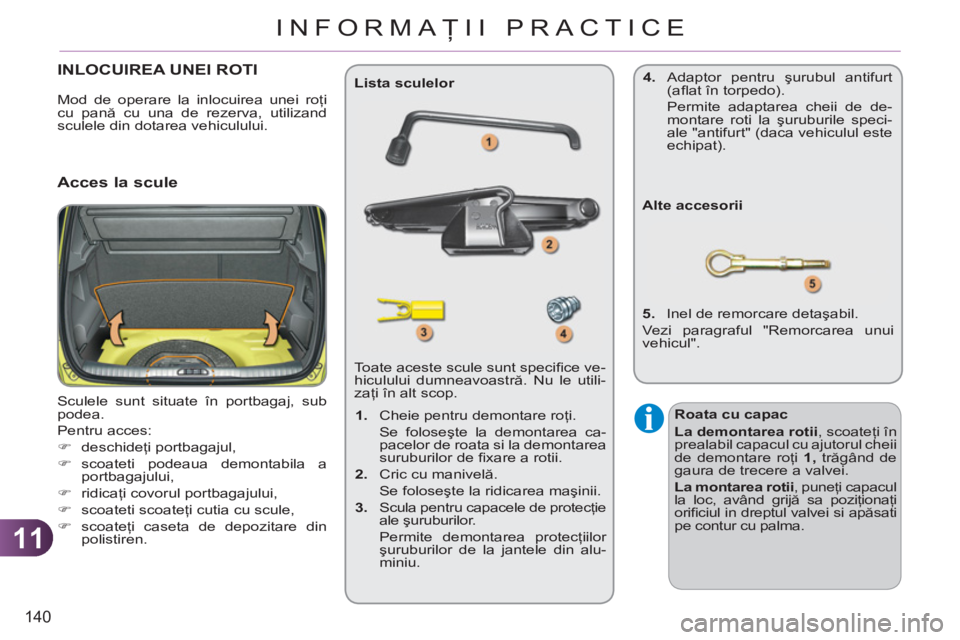 CITROEN C3 PICASSO 2012  Ghiduri De Utilizare (in Romanian) 11
140
INFORMAŢII PRACTICE
INLOCUIREA UNEI ROTI
 
Sculele sunt situate în portbagaj, sub 
podea. 
  Pentru acces: 
   
 
�) 
 deschideţi portbagajul, 
   
�) 
 scoateti podeaua demontabila a 
portb