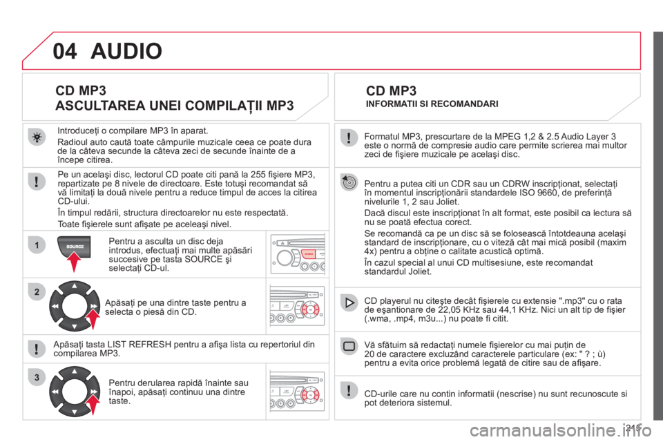 CITROEN C3 PICASSO 2012  Ghiduri De Utilizare (in Romanian) 215
04
1
2
3
SOURCE
  Formatul MP3, prescurtare de la MPEG 1,2 & 2.5 Audio Layer 3 este o normă de compresie audio care permite scrierea mai multor 
zeci de ﬁ şiere muzicale pe acelaşi disc.  
  