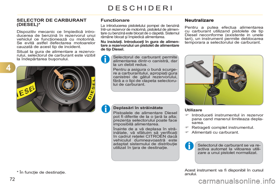 CITROEN C3 PICASSO 2012  Ghiduri De Utilizare (in Romanian) 4
72
DESCHIDERI
SELECTOR DE CARBURANT (DIESEL)  *Functionare 
  Selectorul de carburant permite 
alimentarea dintr-o canistră, dar 
la un debit redus.  
Pentru a asigura o bună scurge-
re a carburan