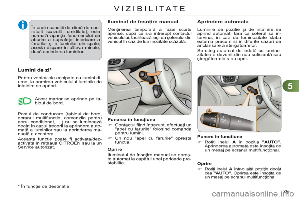 CITROEN C3 PICASSO 2012  Ghiduri De Utilizare (in Romanian) 5
75
VIZIBILITATE
Iluminat de însoţire manual 
 
Menţinerea temporară a fazei scurte 
aprinse, după ce s-a întrerupt contactul 
vehiculului, facilitează ieşirea şoferului din 
vehicul în caz