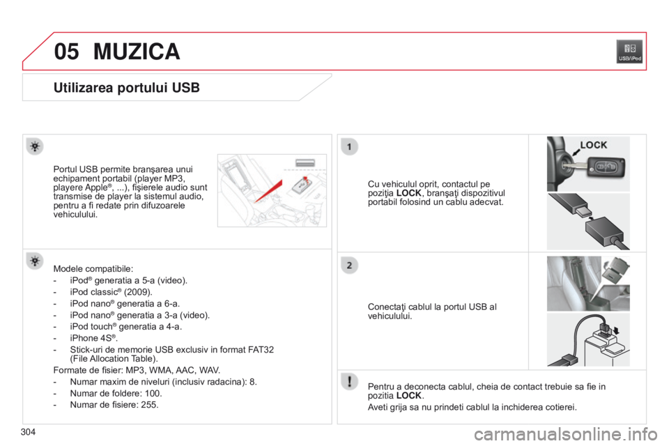 CITROEN C4 AIRCROSS 2016  Ghiduri De Utilizare (in Romanian) 05
304
MUZICA
Utilizarea portului USB
Cu vehiculul oprit, contactul pe 
poziţia  LOCK, branşaţi dispozitivul 
portabil folosind un cablu adecvat.
Portul USB permite branşarea unui 
echipament port