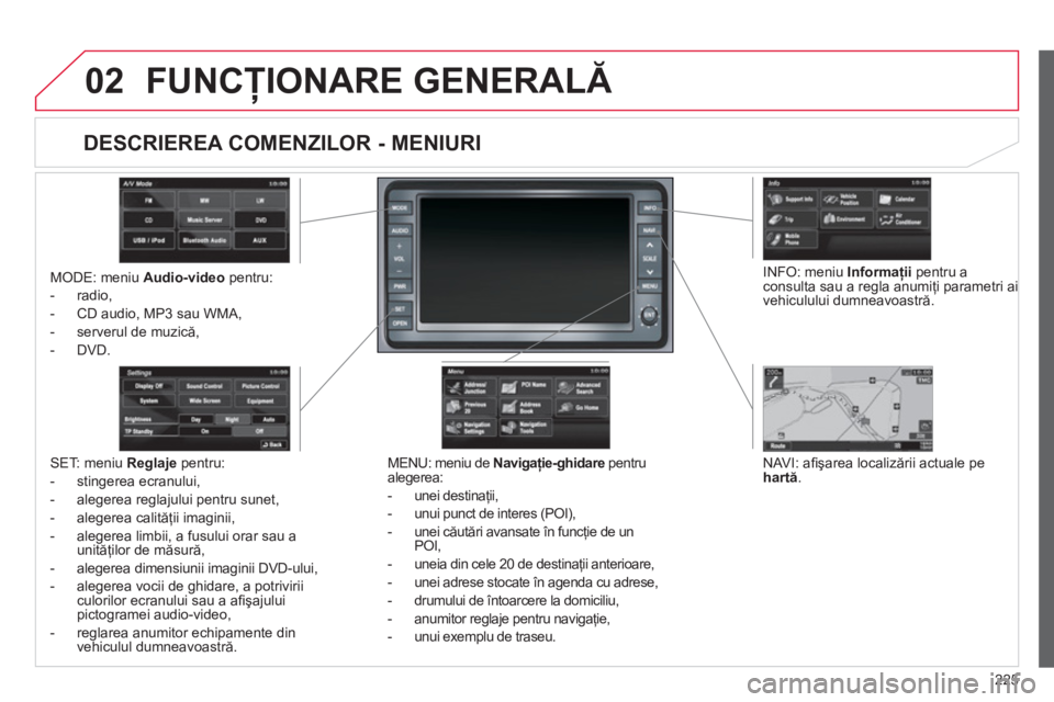 CITROEN C4 AIRCROSS 2013  Ghiduri De Utilizare (in Romanian) 225
02FUNCŢIONARE GENERALĂ 
MODE: meniu Audio-videopentru: 
-  radio, 
-  
CD audio, MP3 sau WMA, 
-   serverul de muzică, 
-
DVD.
MENU: meniu de Navigaţie-ghidarepentrualegerea: 
-  une
i destina