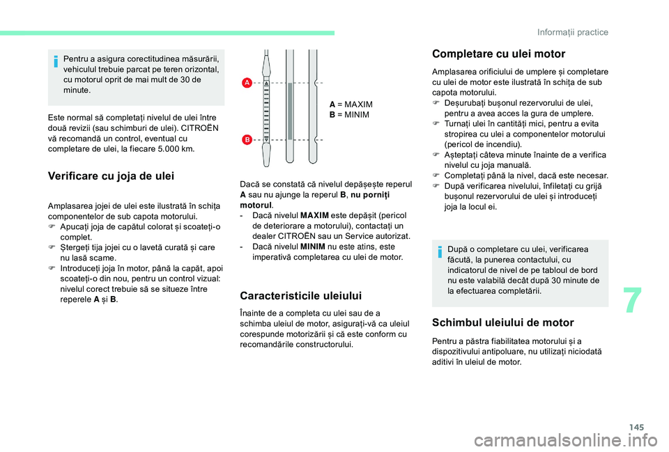 CITROEN C4 CACTUS 2019 Ghiduri De Utilizare (in Romanian) 145
Pentru a asigura corectitudinea măsurării,
vehiculul trebuie parcat pe teren orizontal,
cu motorul oprit de mai mult de 30 de
minute.
Este normal să completați nivelul de ulei între
două CITROEN C4 CACTUS 2019 Ghiduri De Utilizare (in Romanian) 145
Pentru a asigura corectitudinea măsurării,
vehiculul trebuie parcat pe teren orizontal,
cu motorul oprit de mai mult de 30 de
minute.
Este normal să completați nivelul de ulei între
două