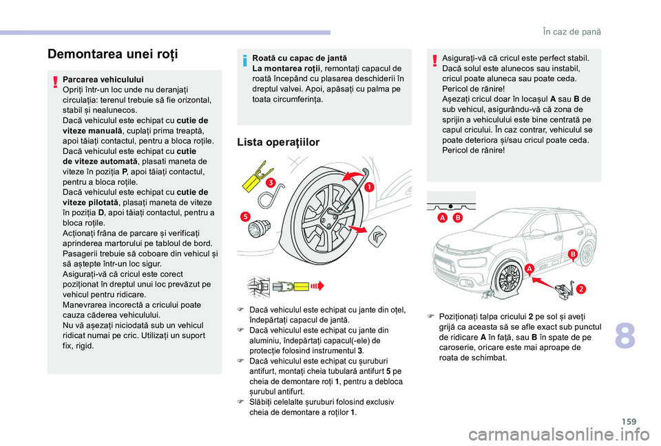 CITROEN C4 CACTUS 2019  Ghiduri De Utilizare (in Romanian) 159
Demontarea unei roți
Parcarea vehiculului
Opriți într-un loc unde nu deranjați 
circulația: terenul trebuie să fie orizontal, 
stabil și nealunecos.
Dacă vehiculul este echipat cu cutie de