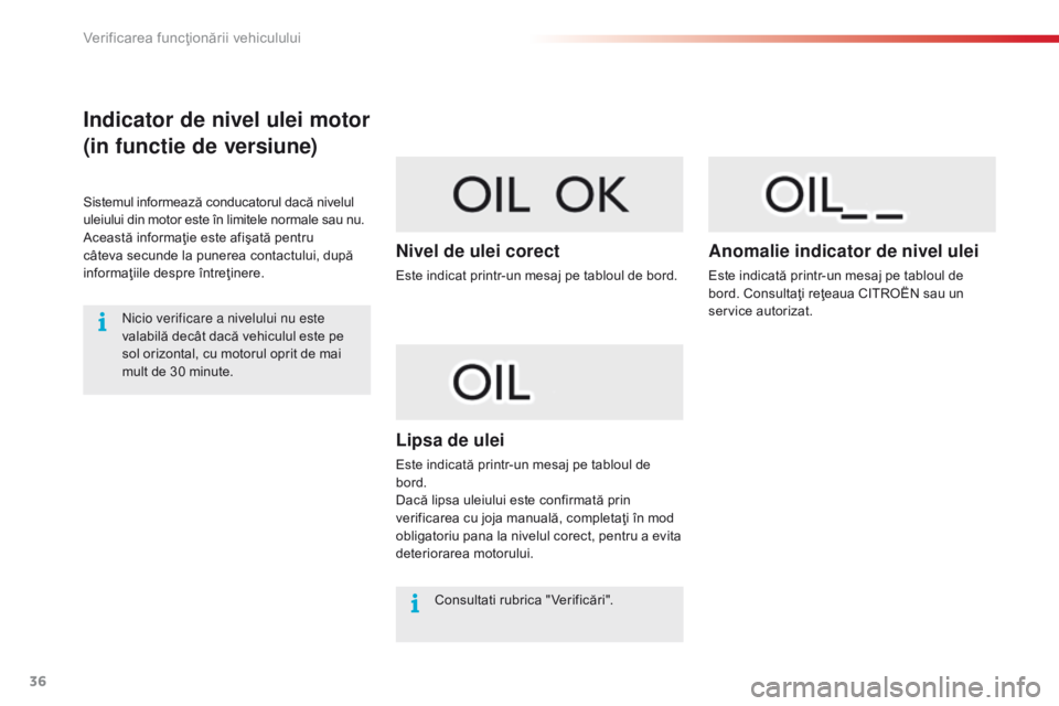 CITROEN C4 CACTUS 2014  Ghiduri De Utilizare (in Romanian) 36
Indicator de nivel ulei motor
(in functie de versiune)
Sistemul informează conducatorul dacă nivelul 
uleiului din motor este în limitele normale sau nu.
Această informaţie este afişată pent