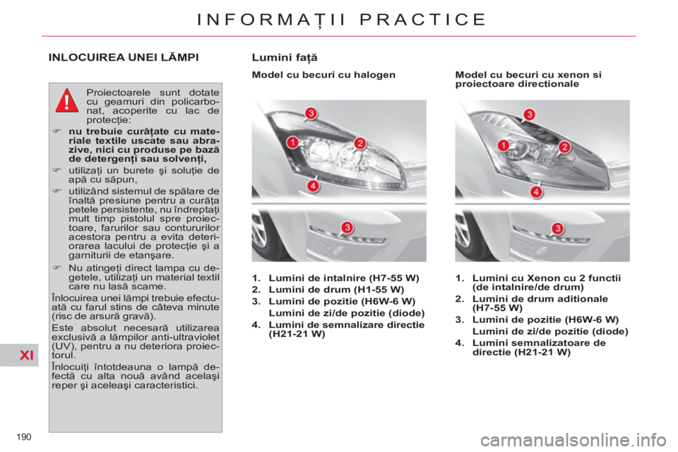 CITROEN C4 SPACETOURER 2013  Ghiduri De Utilizare (in Romanian) XI
190 
INFORMAŢII PRACTICE
INLOCUIREA UNEI LĂMPI
 
Proiectoarele sunt dotate 
cu geamuri din policarbo-
nat, acoperite cu lac de 
protecţie: 
   
 
�) 
  nu trebuie curăţate cu mate-
riale texti