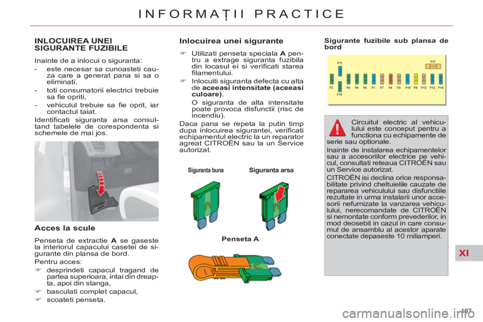 CITROEN C4 SPACETOURER 2013  Ghiduri De Utilizare (in Romanian) XI
197 
INFORMAŢII PRACTICE
INLOCUIREA UNEI 
SIGURANTE FUZIBILE
   
Inainte de a inlocui o siguranta: 
   
 
-   este necesar sa cunoasteti cau-
za care a generat pana si sa o 
eliminati, 
   
-   to