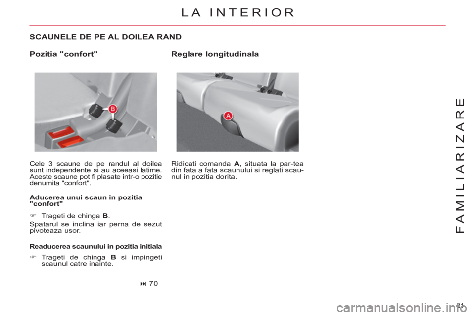 CITROEN C4 SPACETOURER 2013  Ghiduri De Utilizare (in Romanian) 21 
FAMILIARIZARE
   
SCAUNELE DE PE AL DOILEA RAND 
 
Cele 3 scaune de pe randul al doilea 
sunt independente si au aceeasi latime. 
Aceste scaune pot ﬁ  plasate intr-o pozitie 
denumita "confort".