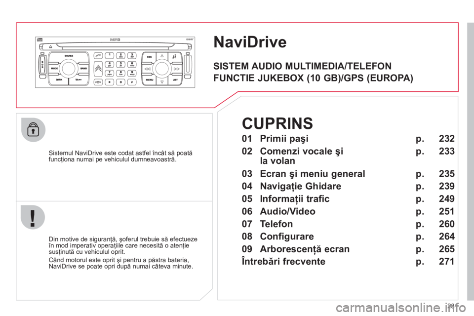 CITROEN C4 SPACETOURER 2013  Ghiduri De Utilizare (in Romanian) 231
NaviDrive 
   Sistemul NaviDrive este codat astfel încât să poatăfuncţiona numai pe vehiculul dumneavoastră.
   
Din motive de siguran
ţă, şoferul trebuie să efectuezeîn mod imperativ o
