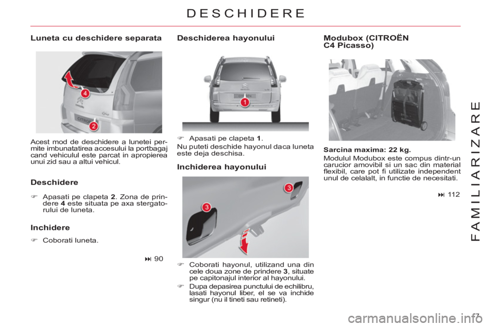 CITROEN C4 SPACETOURER 2013  Ghiduri De Utilizare (in Romanian) 7 
FAMILIARIZARE
  Acest mod de deschidere a lunetei per-
mite imbunatatirea accesului la portbagaj 
cand vehiculul este parcat in apropierea 
unui zid sau a altui vehicul.  
 
 
Luneta cu deschidere 