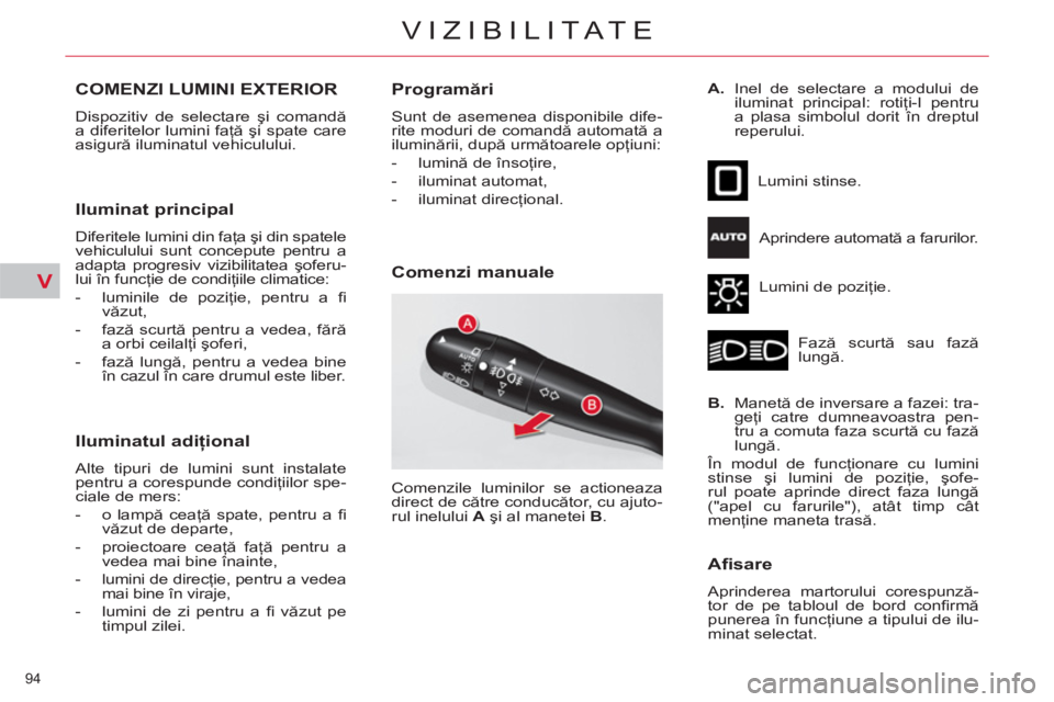 CITROEN C4 SPACETOURER 2013  Ghiduri De Utilizare (in Romanian) V
94 
VIZIBILITATE
COMENZI LUMINI EXTERIOR
  Dispozitiv de selectare şi comandă 
a diferitelor lumini faţă şi spate care 
asigură iluminatul vehiculului. 
 
 
Iluminat principal 
 
Diferitele lu