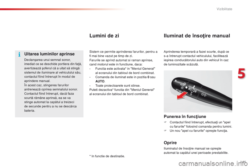 CITROEN C5 2015  Ghiduri De Utilizare (in Romanian) 145
C5_ro_Chap05_visibilite_ed01-2014
Uitarea luminilor aprinse
Declanşarea unui semnal sonor, 
imediat ce se deschide portiera din faţă, 
avertizează şoferul că a uitat să stingă 
sistemul de