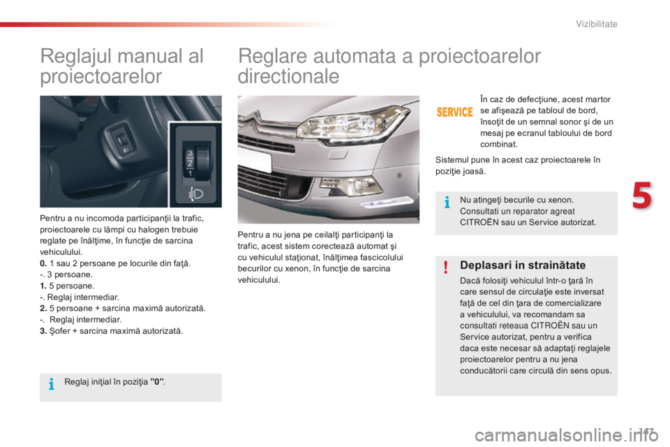 CITROEN C5 2015  Ghiduri De Utilizare (in Romanian) 147
C5_ro_Chap05_visibilite_ed01-2014
Reglajul manual al 
proiectoarelor
Pentru a nu incomoda participanţii la trafic, 
proiectoarele cu lămpi cu halogen trebuie 
reglate pe înălţime, în funcţi