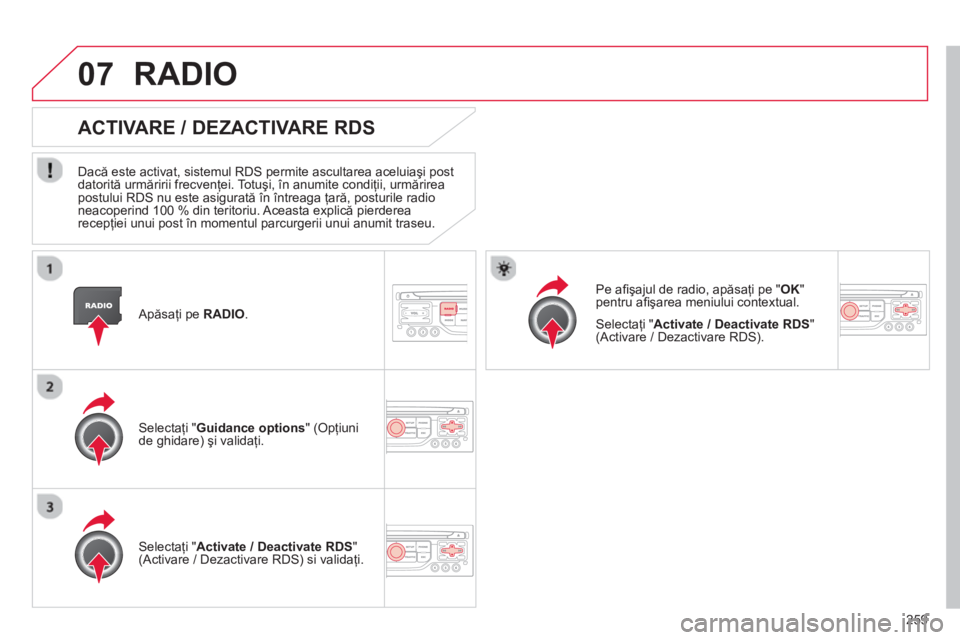 CITROEN C5 2014  Ghiduri De Utilizare (in Romanian) 259
07
   Apăsaţi pe  RADIO.  
ACTIVARE / DEZACTIVARE RDS 
 
 
Dacă este activat, sistemul RDS permite ascultarea aceluiaşi post 
datorită urmăririi frecvenţei. Totuşi, în anumite condiţii, 