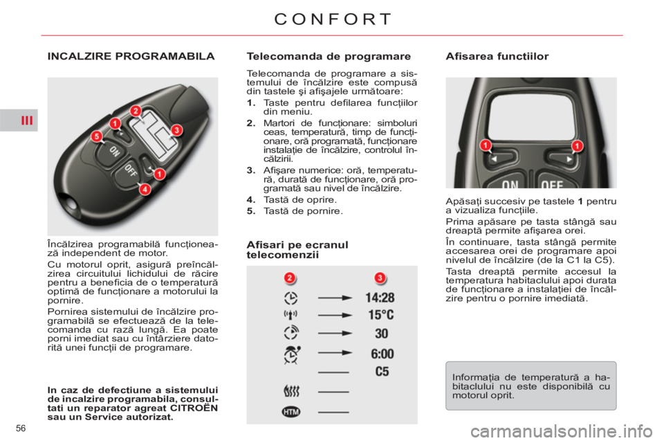 CITROEN C5 2014  Ghiduri De Utilizare (in Romanian) III
56 
CONFORT
INCALZIRE PROGRAMABILA 
   
Încălzirea programabilă funcţionea-
ză independent de motor. 
  Cu motorul oprit, asigură preîncăl-
zirea circuitului lichidului de răcire 
pentru 