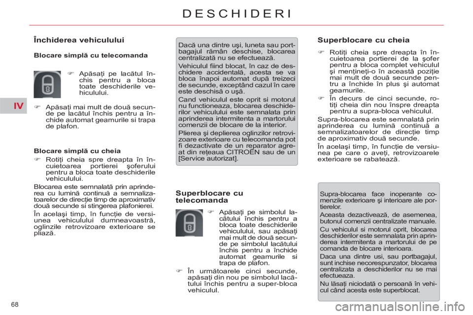 CITROEN C5 2014  Ghiduri De Utilizare (in Romanian) IV
68 
DESCHIDERI
   
Blocare simplă cu cheia 
   
 
�) 
 Rotiţi cheia spre dreapta în în-
cuietoarea portierei şoferului 
pentru a bloca toate deschiderile 
vehiculului.  
  Blocarea este semnal