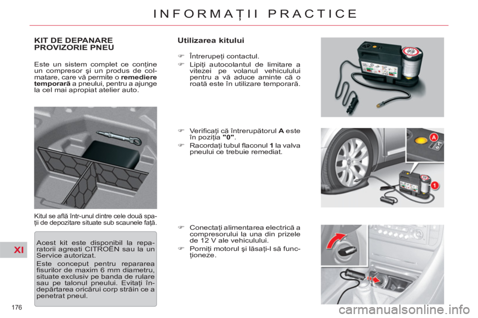 CITROEN C5 2012  Ghiduri De Utilizare (in Romanian) XI
176 
INFORMAŢII PRACTICE
KIT DE DEPANAREPROVIZORIE PNEU    
Utilizarea kitului 
 
Kitul se aﬂ ă într-unul dintre cele două spa-
ţii de depozitare situate sub scaunele faţă. 
 
 
 
�) 
 În