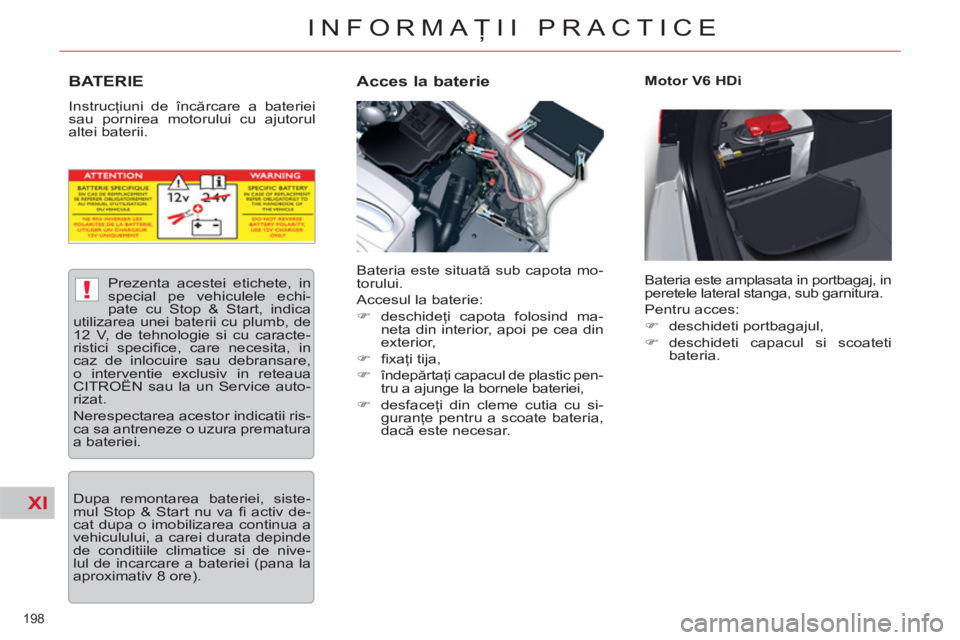 CITROEN C5 2012  Ghiduri De Utilizare (in Romanian) XI
!
198 
INFORMAŢII PRACTICE
BATERIE
 
Instrucţiuni de încărcare a bateriei 
sau pornirea motorului cu ajutorul 
altei baterii. 
   
Acces la baterie  
 
Motor V6 HDi 
  Bateria este situată sub