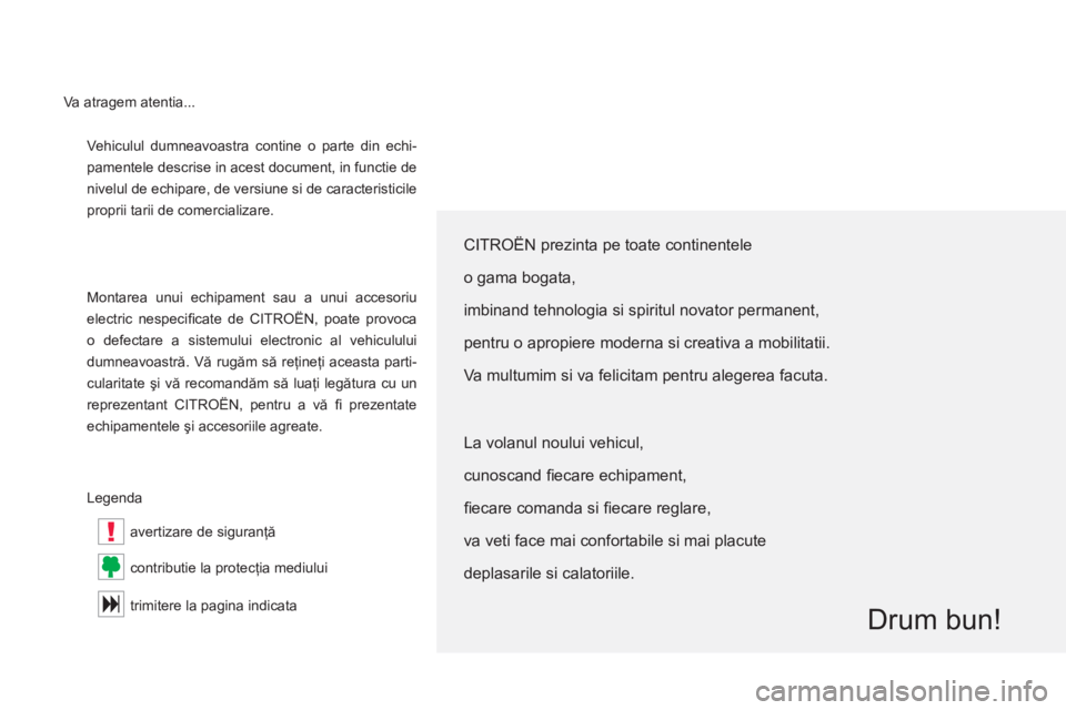 CITROEN C5 2012  Ghiduri De Utilizare (in Romanian) !
  Vehiculul dumneavoastra contine o parte din echi-
pamentele descrise in acest document, in functie de 
nivelul de echipare, de versiune si de caracteristicile 
proprii tarii de comercializare. 
  