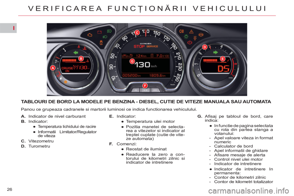 CITROEN C5 2012  Ghiduri De Utilizare (in Romanian) I
26
VERIFICAREA FUNCŢIONĂRII VEHICULULUI
TABLOURI DE BORD LA MODELE PE BENZINA - DIESEL, CUTIE DE VITEZE MANUALA SAU AUTOMATA 
 
Panou ce grupeaza cadranele si martorii luminosi ce indica functiona
