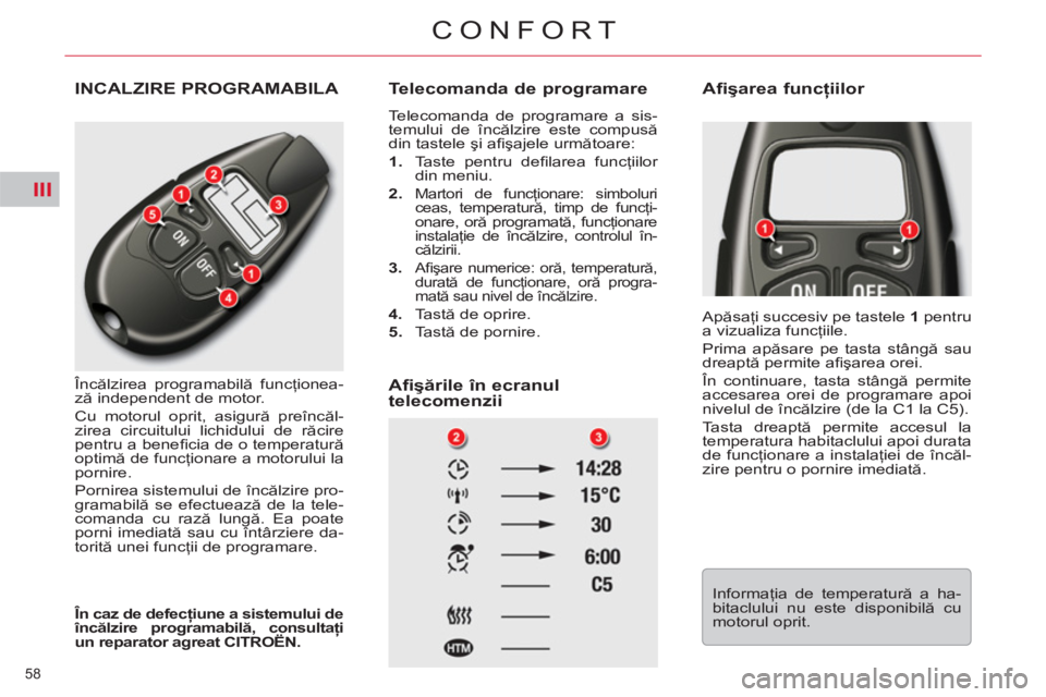 CITROEN C5 2012  Ghiduri De Utilizare (in Romanian) III
58 
CONFORT
  INCALZIRE PROGRAMABILA 
 
Încălzirea programabilă funcţionea-
ză independent de motor. 
  Cu motorul oprit, asigură preîncăl-
zirea circuitului lichidului de răcire 
pentru 