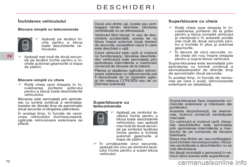 CITROEN C5 2012  Ghiduri De Utilizare (in Romanian) IV
70 
DESCHIDERI
   
Blocare simplă cu cheia 
   
 
�) 
 Rotiţi cheia spre dreapta în în-
cuietoarea portierei şoferului 
pentru a bloca toate deschiderile 
vehiculului.  
 
Blocarea este semnal