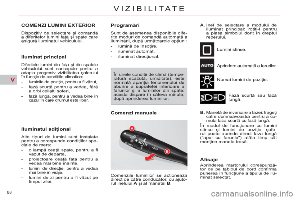 CITROEN C5 2012  Ghiduri De Utilizare (in Romanian) V
88 
VIZIBILITATE
COMENZI LUMINI EXTERIOR
  Dispozitiv de selectare şi comandă 
a diferitelor lumini faţă şi spate care 
asigură iluminatul vehiculului. 
 
 
Iluminat principal 
 
Diferitele lu