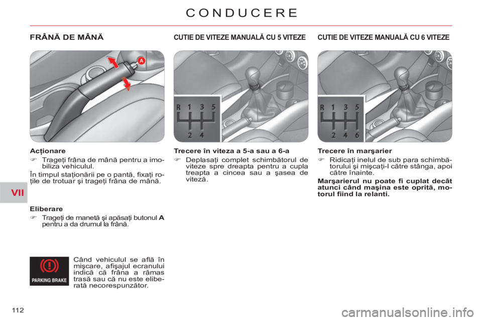CITROEN C-CROSSER 2012  Ghiduri De Utilizare (in Romanian) VII
CONDUCERE
11 2
FRÂNĂDE MÂNĂ
   
Eliberare 
   
 
�) 
 Trageţi de manetă şi apăsaţi butonul  A 
 
pentru a da drumul la frână.  
 
CUTIE DE VITEZE MANUALĂ CU 5 VITEZE
 
 
Trecere în vi