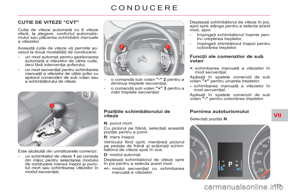 CITROEN C-CROSSER 2012  Ghiduri De Utilizare (in Romanian) VII
CONDUCERE
113 
   
Poziţiile schimbătorului de vitezeţ
   
N 
: punct mort. 
  Cu piciorul pe frână, selectaţi această 
poziţie pentru a porni. 
   
R 
: mers înapoi. 
  Vehiculul ﬁ ind