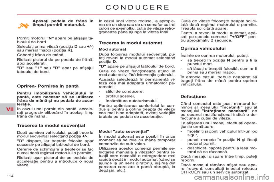 CITROEN C-CROSSER 2012  Ghiduri De Utilizare (in Romanian) VII
CONDUCERE
11 4
   
Oprirea- Pornirea în pantă
 
 
Pentru imobilizarea vehiculului în 
pantă, este necesar să se utilizeze 
frâna de mână şi nu pedala de acce-
leraţie. 
 
  În cazul une