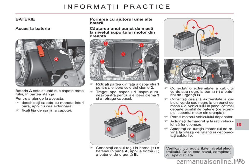 CITROEN C-CROSSER 2012  Ghiduri De Utilizare (in Romanian) IX
INFORMAŢII PRACTICE
151    Bateria  A 
 este situată sub capota moto-
rului, în partea stângă. 
  Pentru a ajunge la aceasta: 
   
 
�) 
 deschideţi capota cu maneta interi-
oară, apoi cu ce