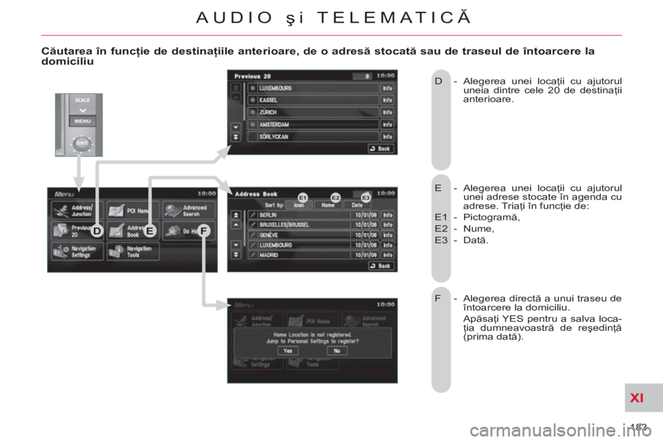CITROEN C-CROSSER 2012 Ghiduri De Utilizare (in Romanian) XI
183
AUDIO şi TELEMATICĂ
Căutarea în funcţie de destinaţiile anterioare, de o adresă stocată sau de traseul de întoarcere ladomiciliu
E - Alegerea unei locaţii cu ajutorul
unei ad CITROEN C-CROSSER 2012 Ghiduri De Utilizare (in Romanian) XI
183
AUDIO şi TELEMATICĂ
Căutarea în funcţie de destinaţiile anterioare, de o adresă stocată sau de traseul de întoarcere ladomiciliu
E - Alegerea unei locaţii cu ajutorul
unei ad