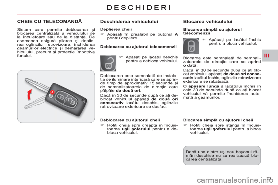 CITROEN C-CROSSER 2012  Ghiduri De Utilizare (in Romanian) III
73     
Deplierea cheii 
   
 
�) 
 Apăsaţi în prealabil pe butonul  A 
  pentru depliere.  
 
 
 
Deschiderea vehiculului 
 
 
 
�) 
 Apăsaţi pe lacătul deschis 
pentru a debloca vehiculul.