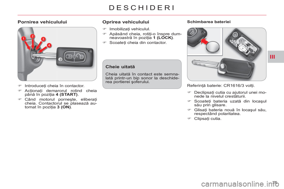 CITROEN C-CROSSER 2012  Ghiduri De Utilizare (in Romanian) III
DESCHIDERI
75 
Pornirea vehiculului 
   
 
�) 
 Introduceţi cheia în contactor. 
   
�) 
 Acţionaţi demarorul rotind cheia 
până în poziţia  4  
( 
START 
). 
   
�) 
 Când motorul porne