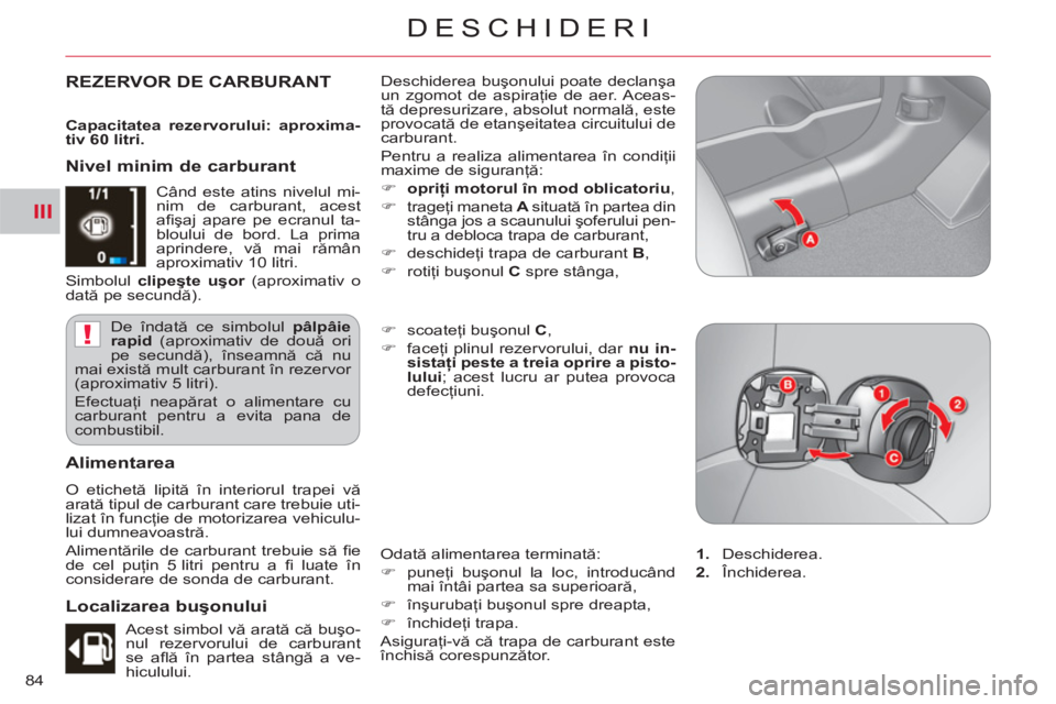 CITROEN C-CROSSER 2012  Ghiduri De Utilizare (in Romanian) III
!
DESCHIDERI
84
REZERVOR DE CARBURANT   Deschiderea buşonului poate declanşa 
un zgomot de aspiraţie de aer. Aceas-
tă depresurizare, absolut normală, este 
provocată de etanşeitatea circui