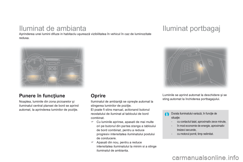 CITROEN DS3 2015  Ghiduri De Utilizare (in Romanian) DS3_ro_Chap07_visibilite_ed01-2014
Iluminat de ambiantaAprinderea unei lumini difuze in habitaclu uşurează vizibilitatea în vehicul în caz de luminozitate 
redusa.
Punere în funcţiune
Noaptea, l