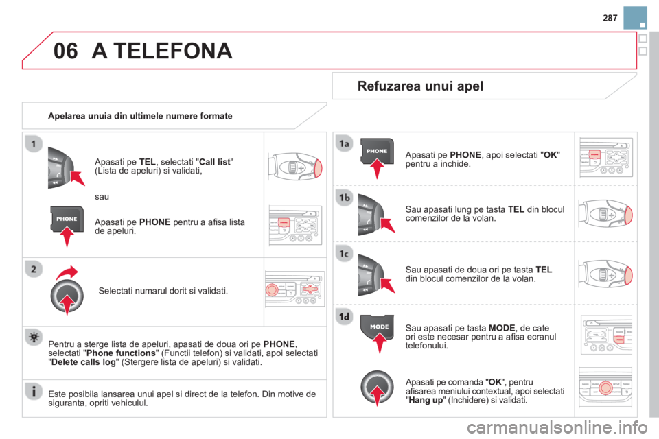 CITROEN DS3 2014  Ghiduri De Utilizare (in Romanian) 287
06A TELEFONA 
   
 
Apelarea unuia din ultimele numere formate
   
A
pasati pe TEL 
, selectati "Call list"(Lista de apeluri) si validati,
Selectati numarul dorit si validati.
Pentru a ster
ge lis